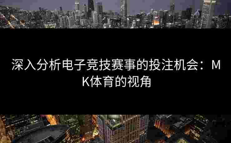 深入分析电子竞技赛事的投注机会：MK体育的视角