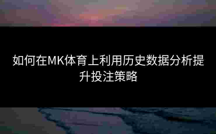 如何在MK体育上利用历史数据分析提升投注策略