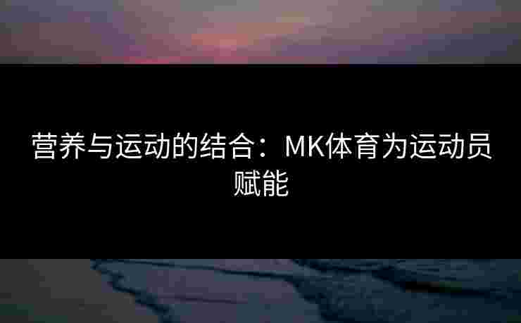 营养与运动的结合：MK体育为运动员赋能